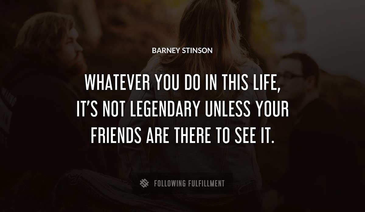 whatever you do in this life it s not legendary unless your friends are there to see it Barney Stinson quote