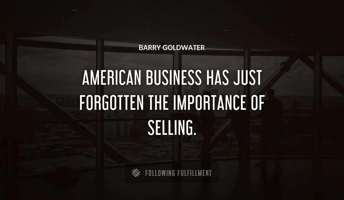 american business has just forgotten the importance of selling Barry Goldwater quote