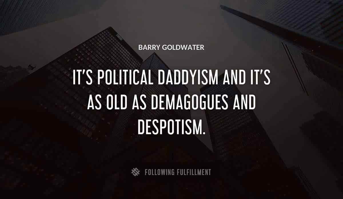 it s political daddyism and it s as old as demagogues and despotism Barry Goldwater quote