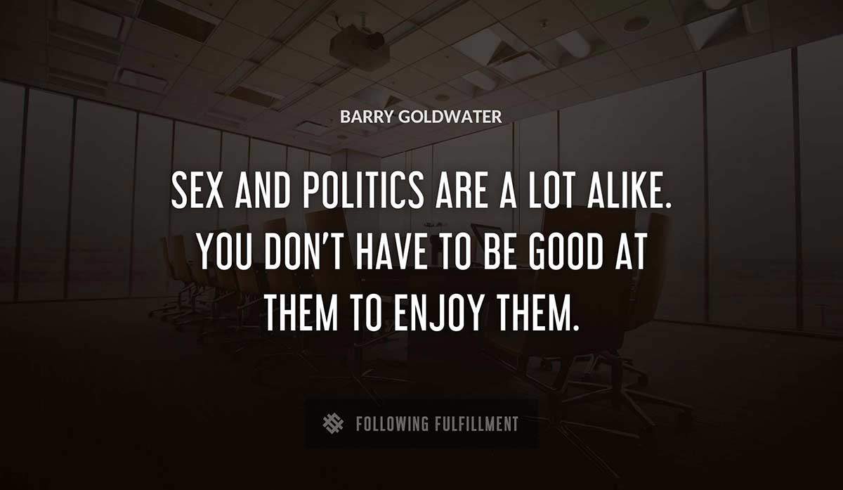 sex and politics are a lot alike you don t have to be good at them to enjoy them Barry Goldwater quote
