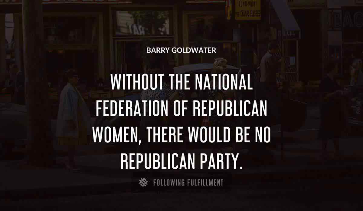 without the national federation of republican women there would be no republican party Barry Goldwater quote