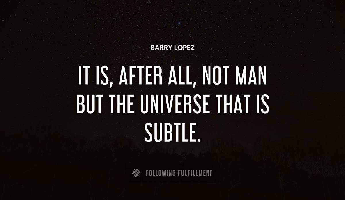 it is after all not man but the universe that is subtle Barry Lopez quote