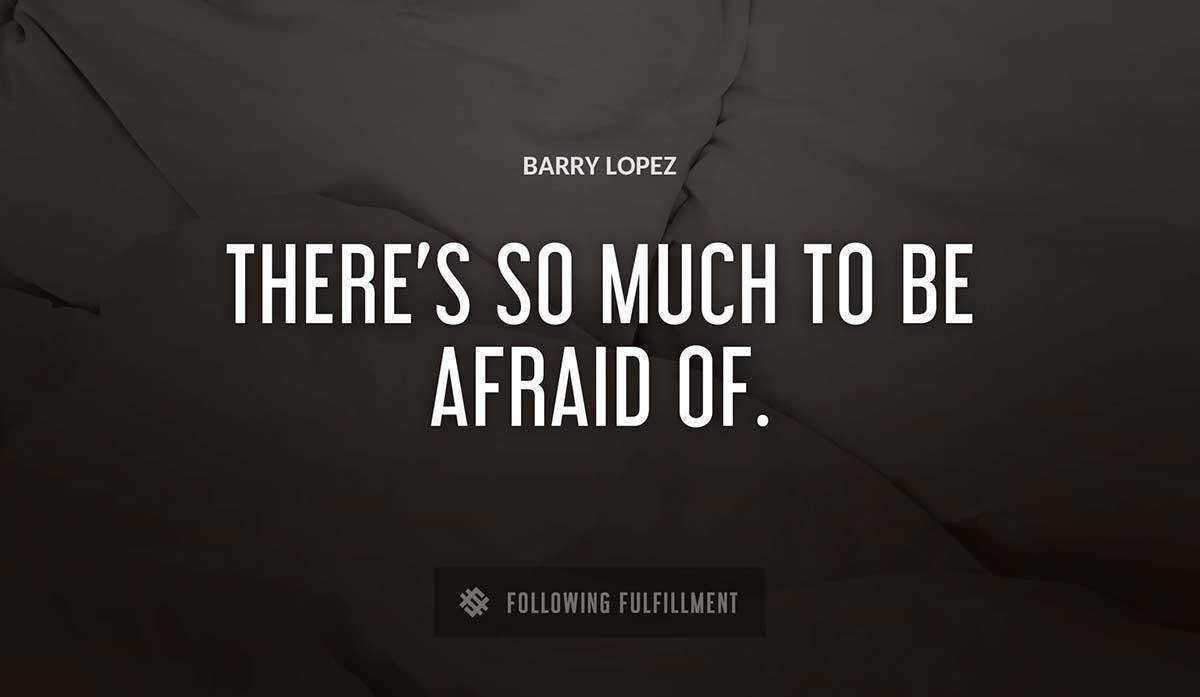 there s so much to be afraid of Barry Lopez quote