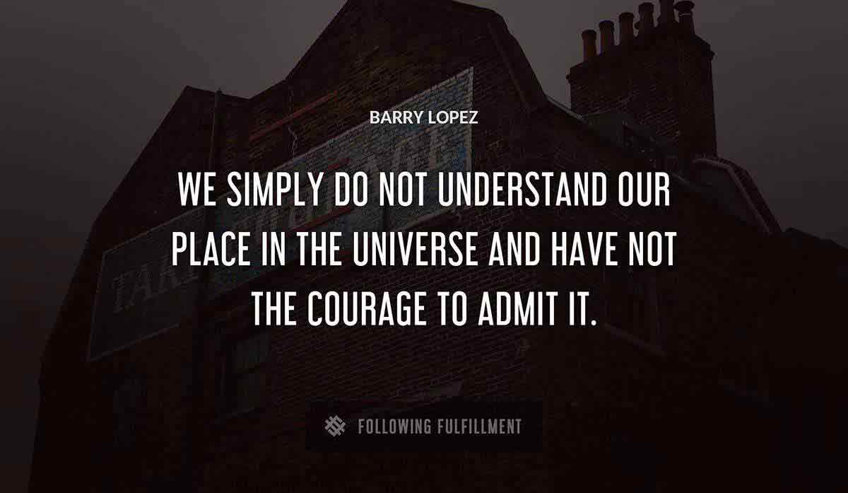 we simply do not understand our place in the universe and have not the courage to admit it Barry Lopez quote