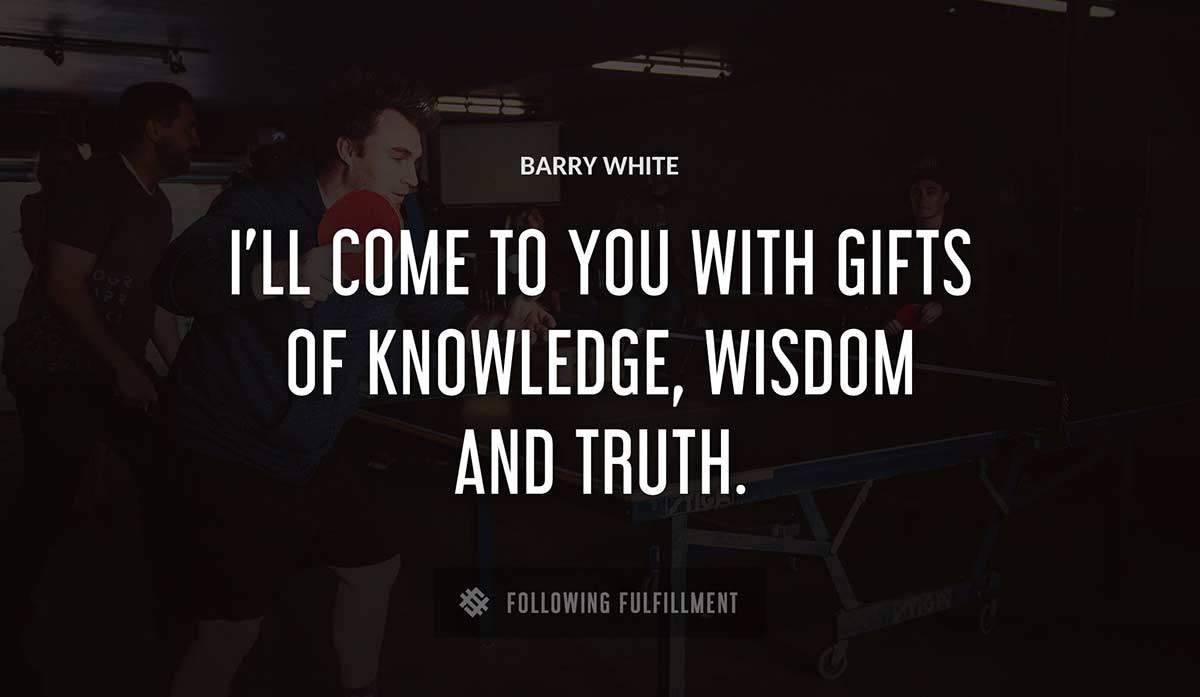 i ll come to you with gifts of knowledge wisdom and truth Barry White quote