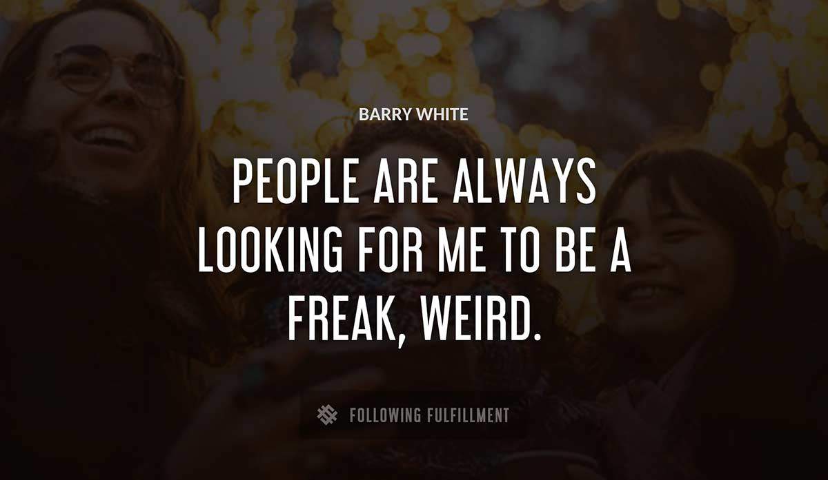 people are always looking for me to be a freak weird Barry White quote