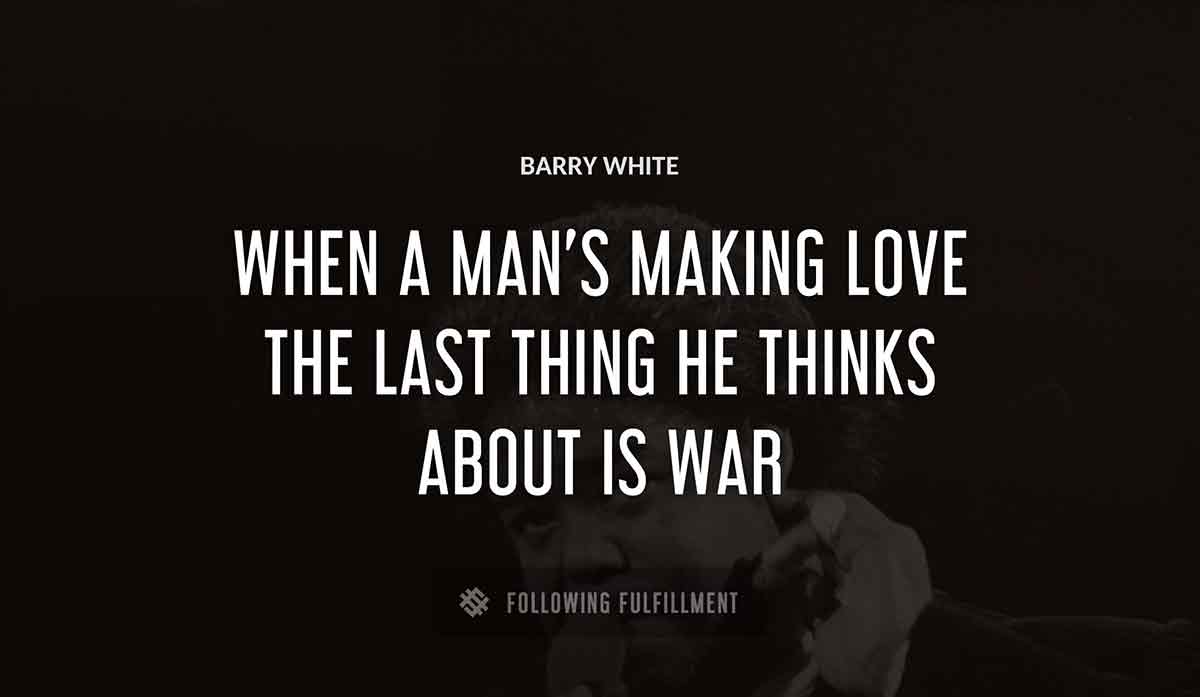 when a man s making love the last thing he thinks about is war Barry White quote