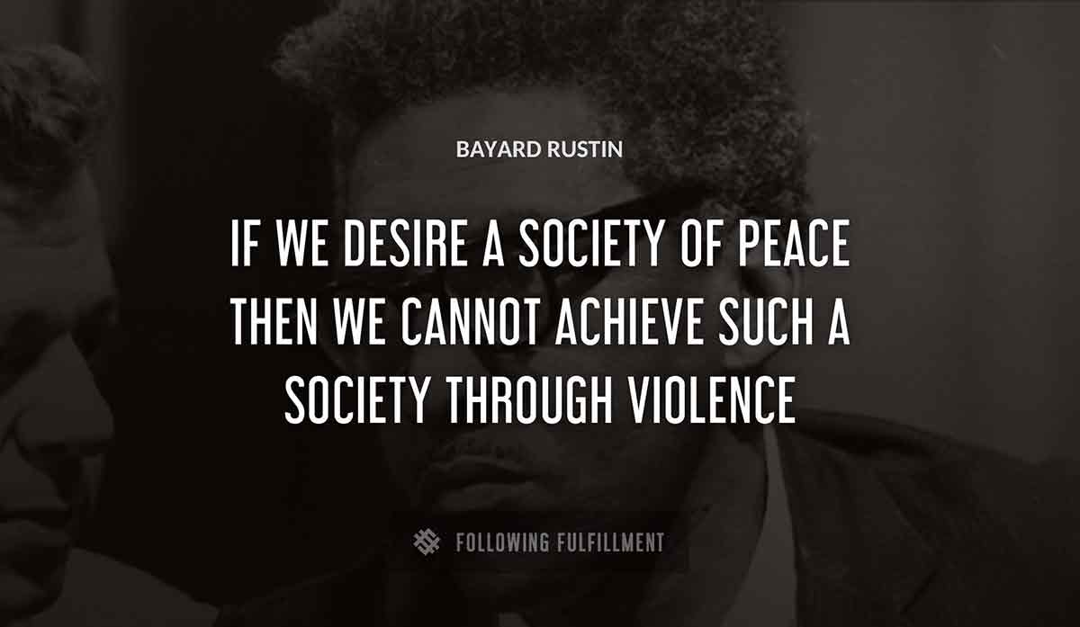 if we desire a society of peace then we cannot achieve such a society through violence Bayard Rustin quote