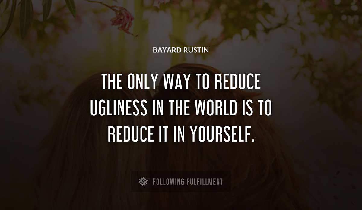 the only way to reduce ugliness in the world is to reduce it in yourself Bayard Rustin quote