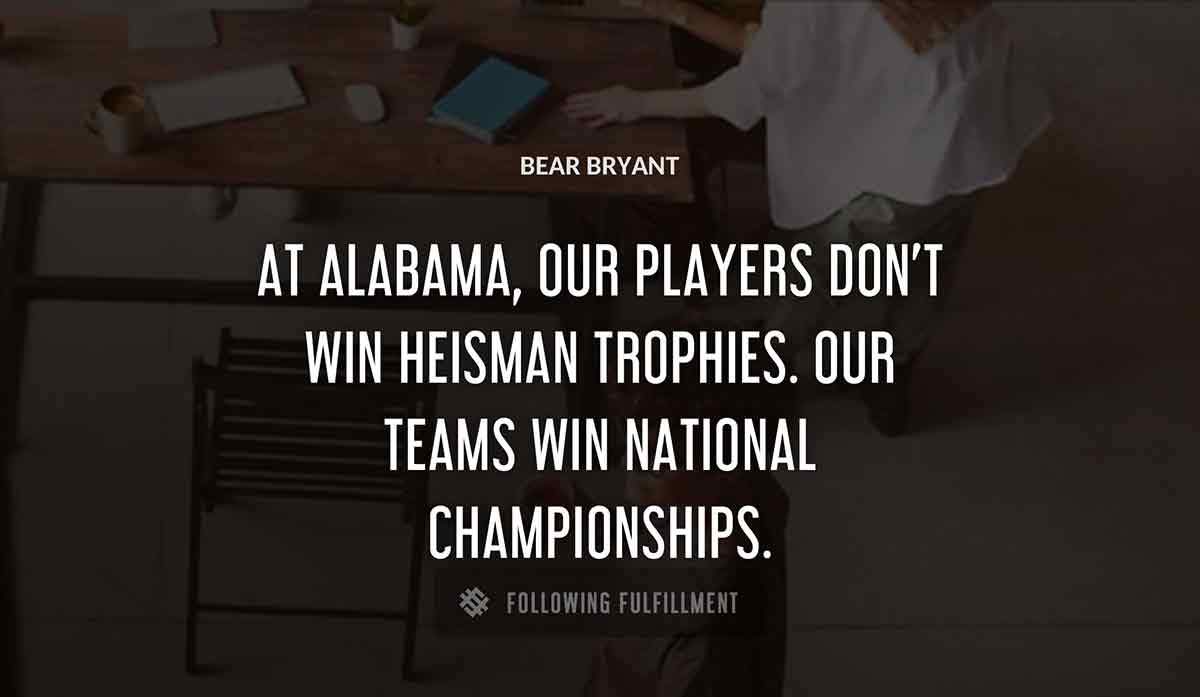 at alabama our players don t win heisman trophies our teams win national championships Bear Bryant quote