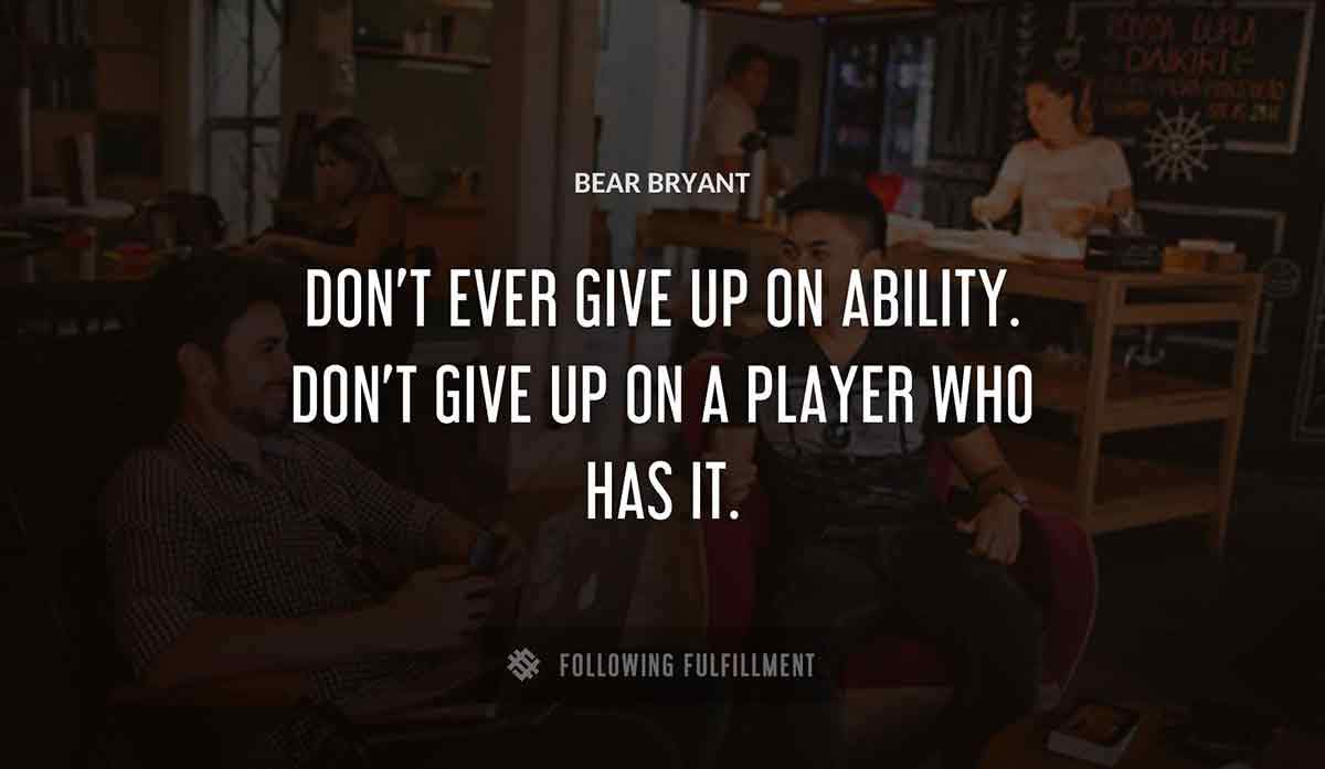don t ever give up on ability don t give up on a player who has it Bear Bryant quote