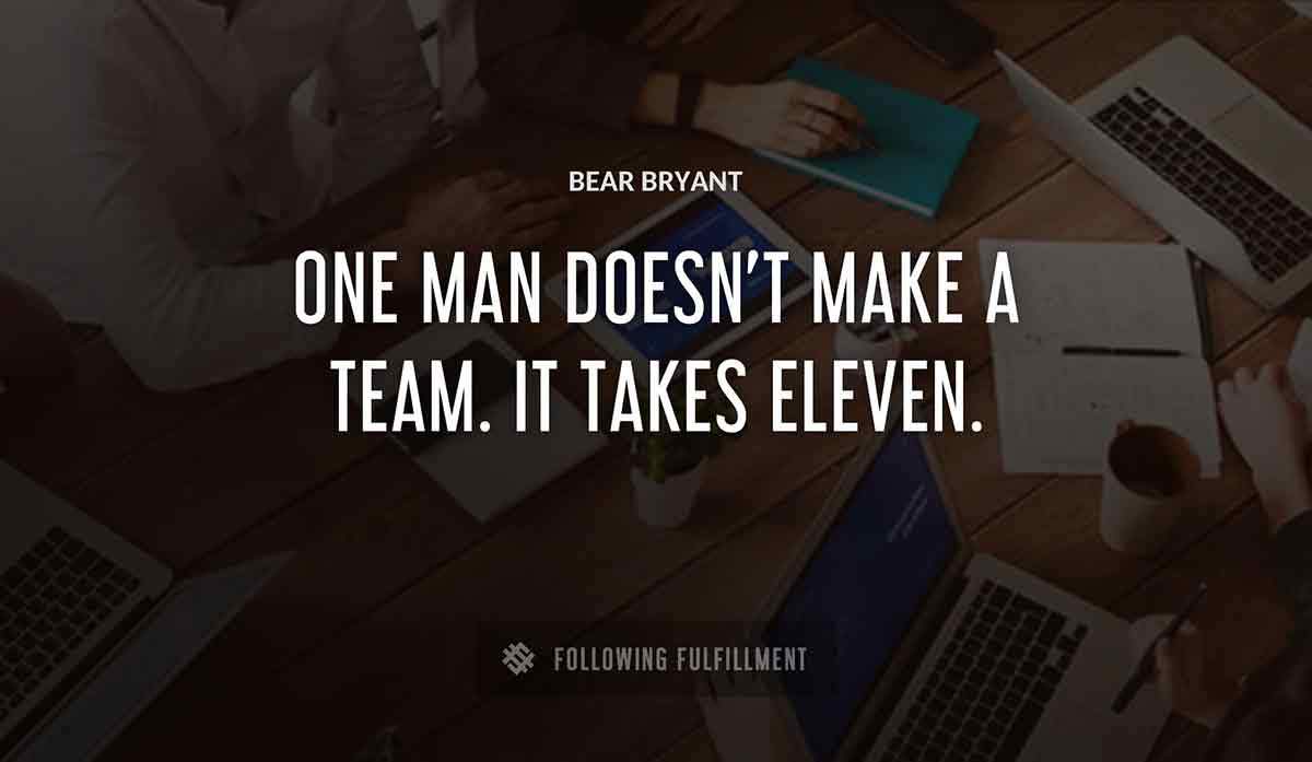 one man doesn t make a team it takes eleven Bear Bryant quote