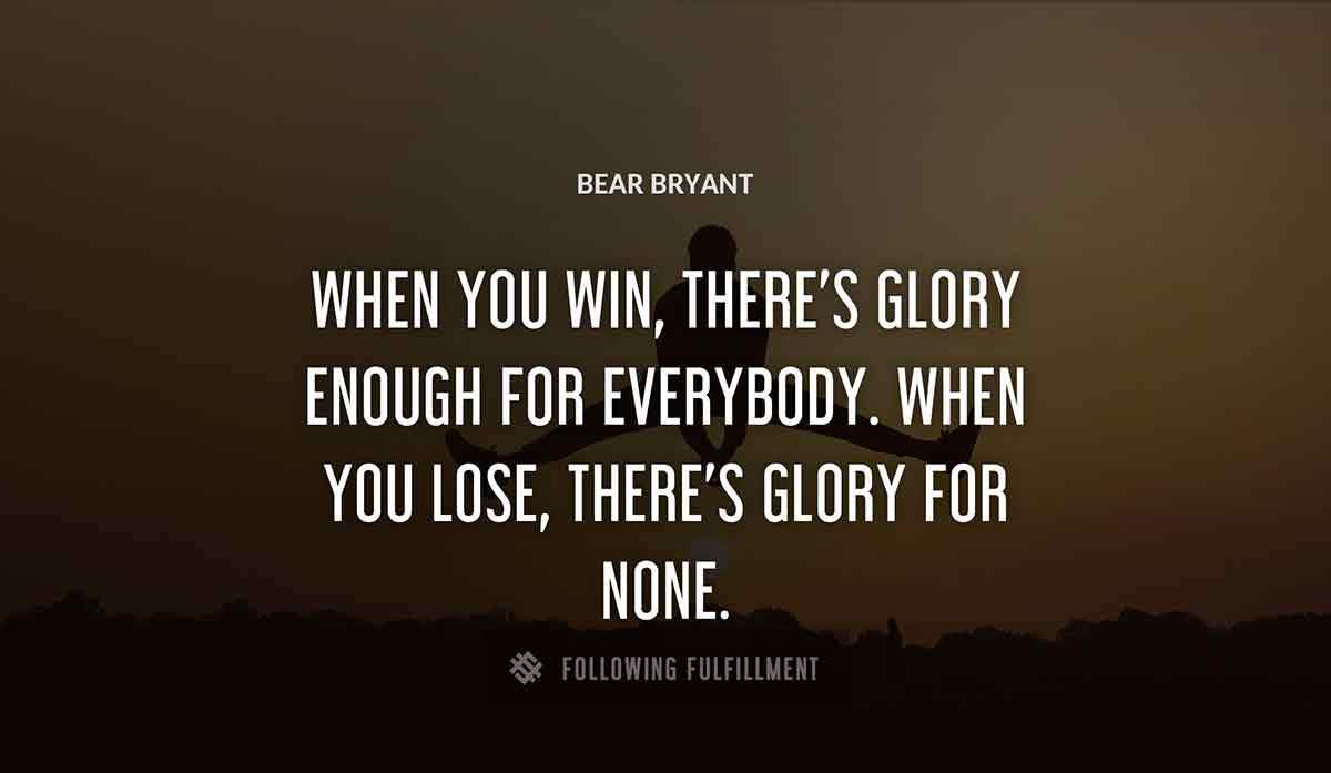 when you win there s glory enough for everybody when you lose there s glory for none Bear Bryant quote
