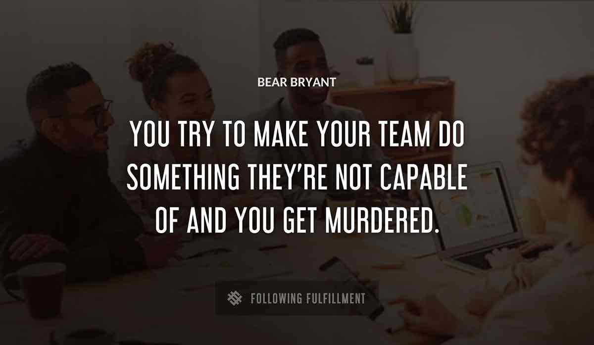 you try to make your team do something they re not capable of and you get murdered Bear Bryant quote