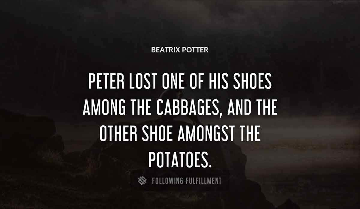 peter lost one of his shoes among the cabbages and the other shoe amongst the potatoes Beatrix Potter quote