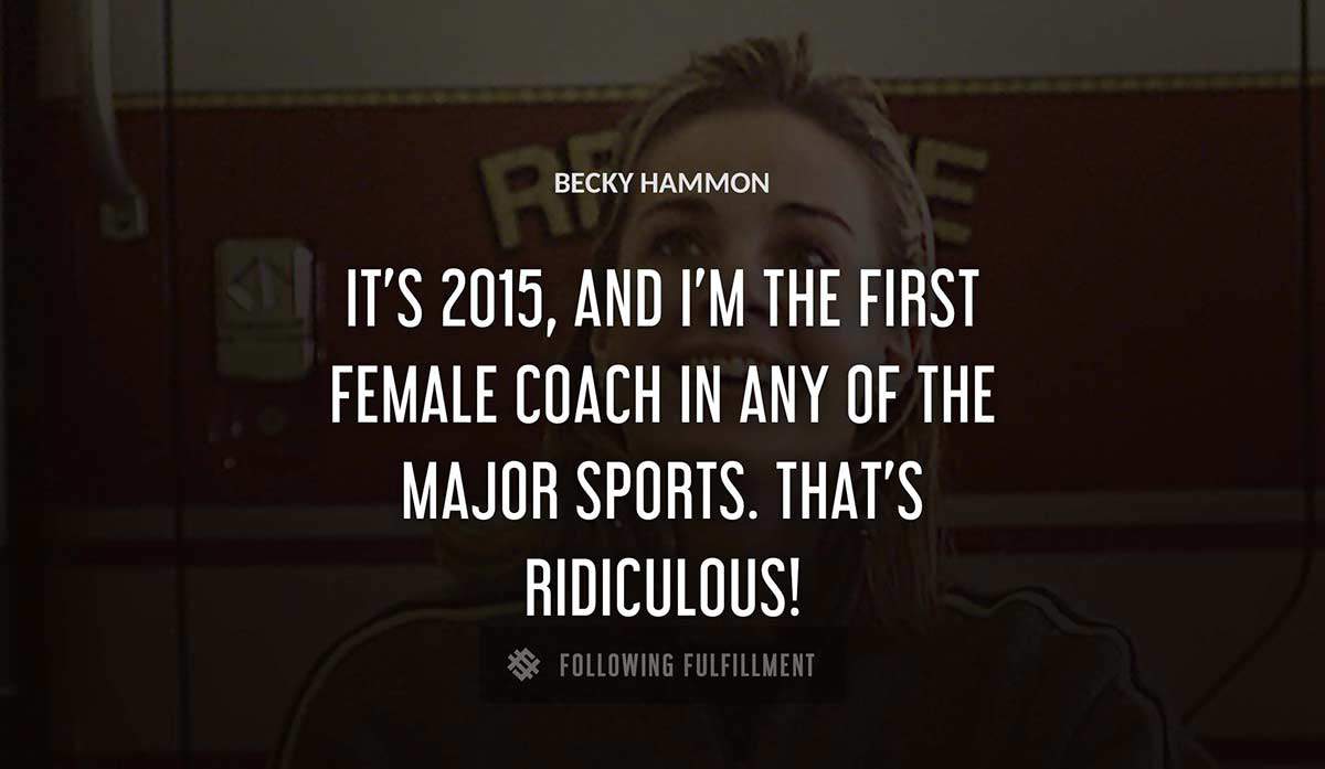 it s 2015 and i m the first female coach in any of the major sports that s ridiculous Becky Hammon quote