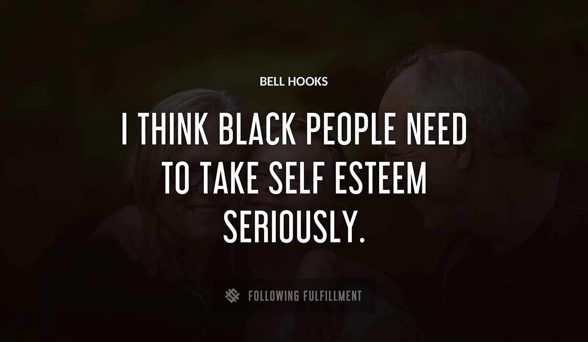i think black people need to take self esteem seriously Bell Hooks quote