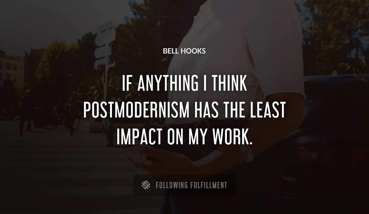 if anything i think postmodernism has the least impact on my work Bell Hooks quote