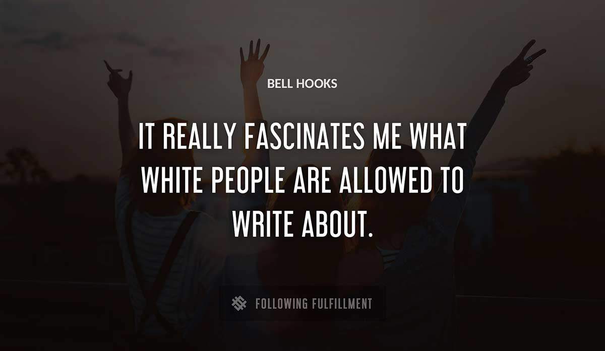 it really fascinates me what white people are allowed to write about Bell Hooks quote