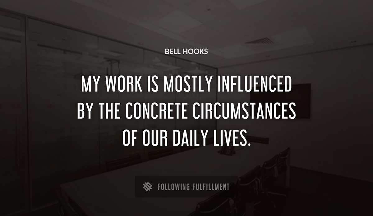 my work is mostly influenced by the concrete circumstances of our daily lives Bell Hooks quote
