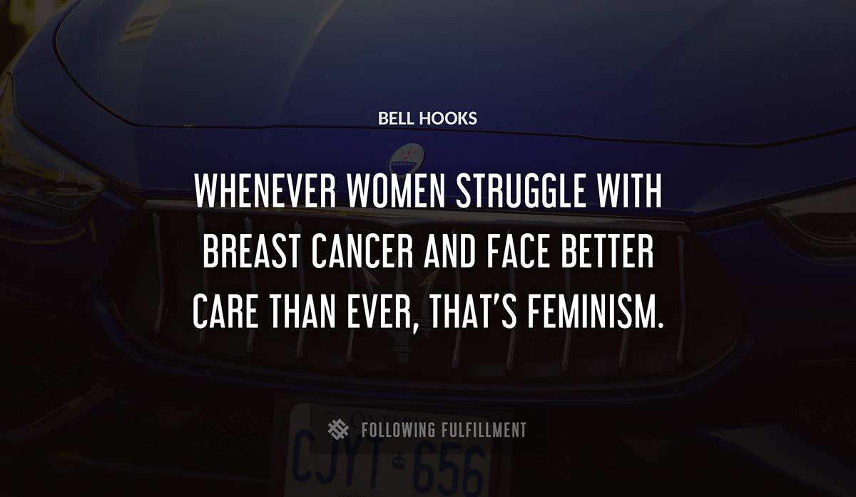 whenever women struggle with breast cancer and face better care than ever that s feminism Bell Hooks quote