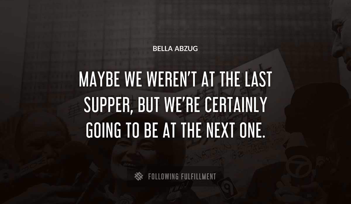 maybe we weren t at the last supper but we re certainly going to be at the next one Bella Abzug quote