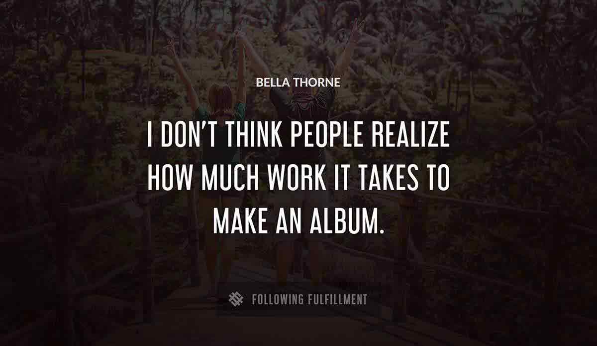 i don t think people realize how much work it takes to make an album Bella Thorne quote
