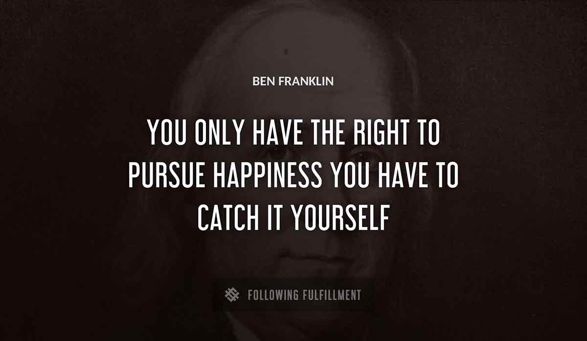 you only have the right to pursue happiness you have to catch it yourself Ben Franklin quote