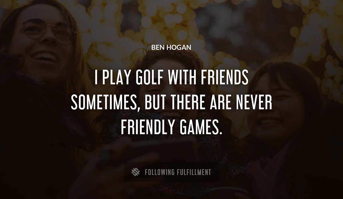 i play golf with friends sometimes but there are never friendly games Ben Hogan quote