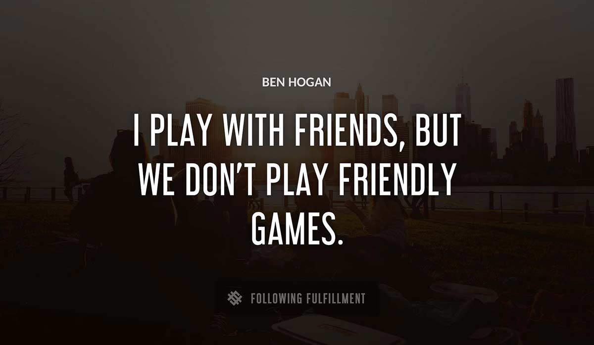 i play with friends but we don t play friendly games Ben Hogan quote