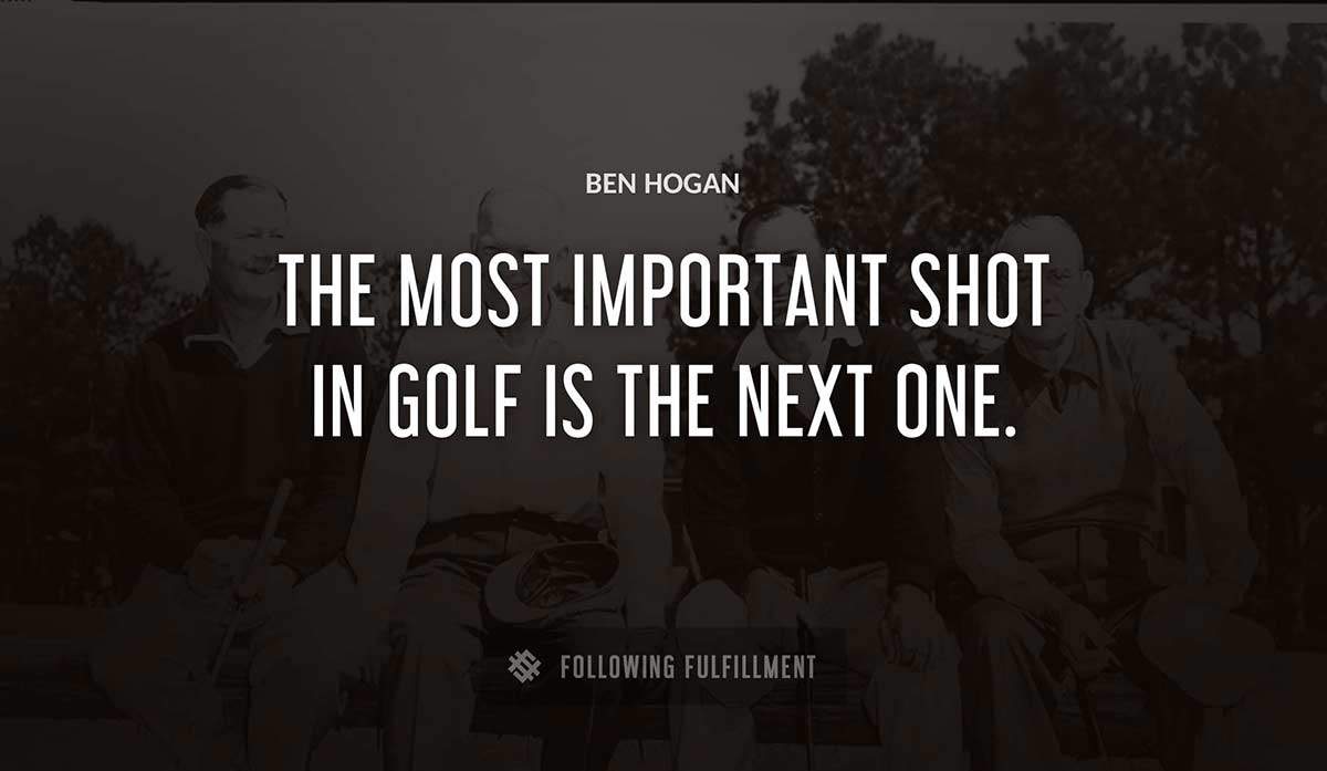 the most important shot in golf is the next one Ben Hogan quote