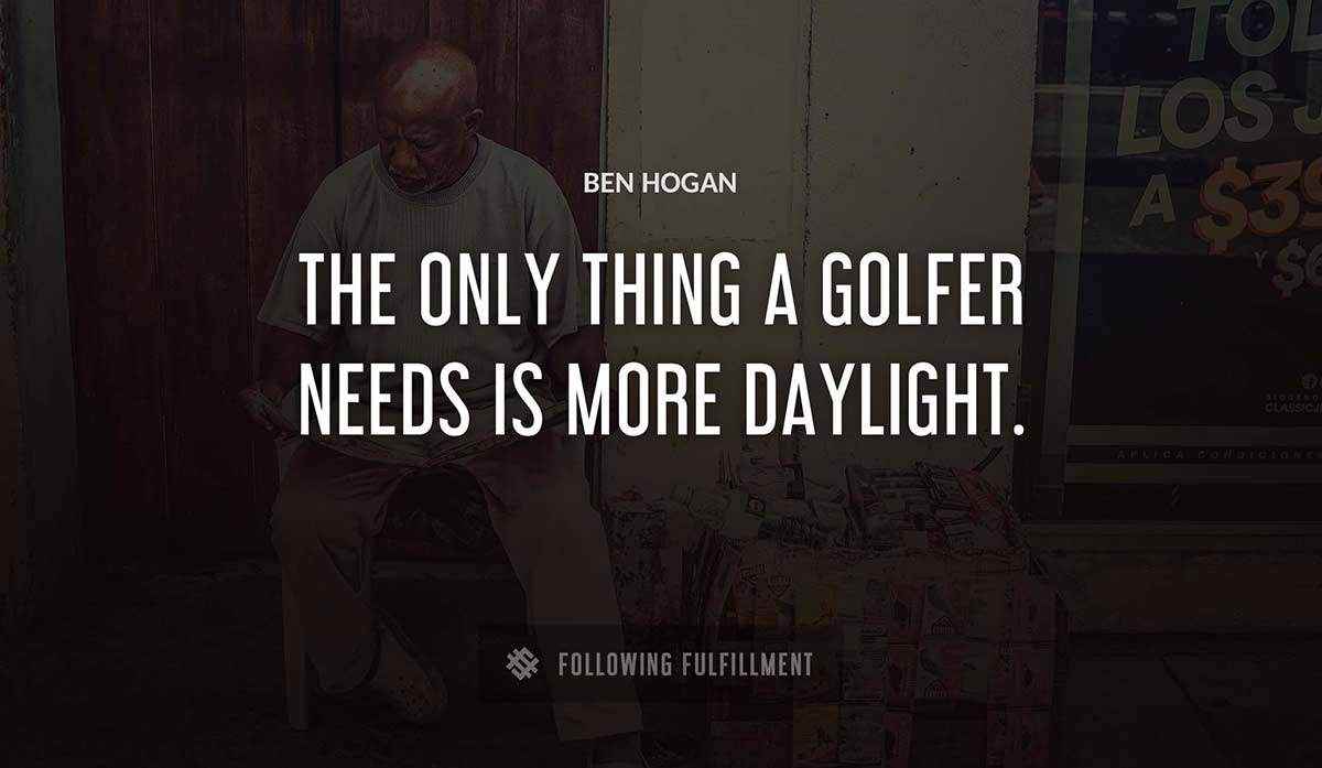 the only thing a golfer needs is more daylight Ben Hogan quote