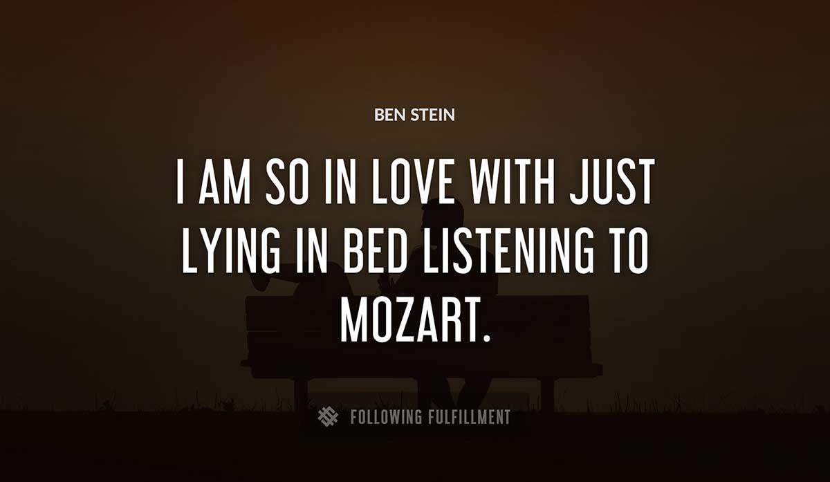 i am so in love with just lying in bed listening to mozart Ben Stein quote