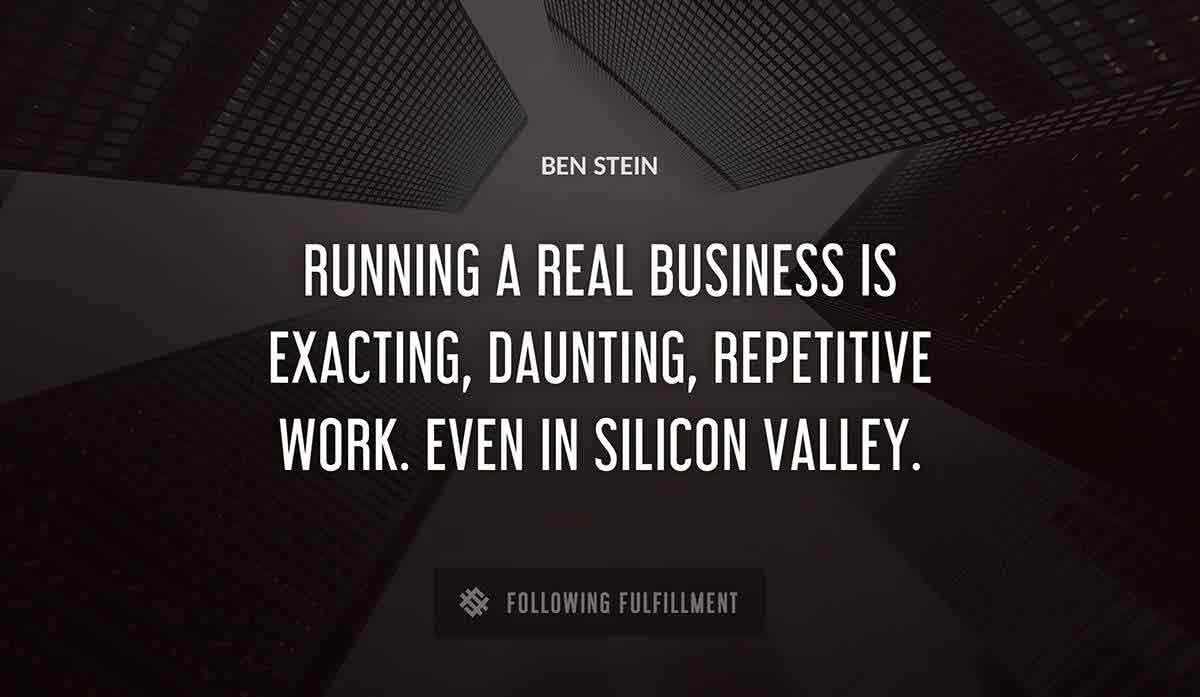 running a real business is exacting daunting repetitive work even in silicon valley Ben Stein quote