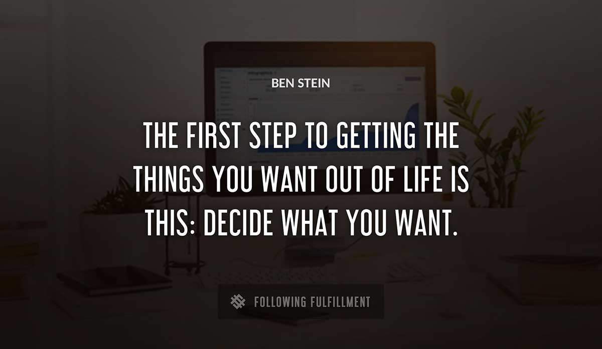 the first step to getting the things you want out of life is this decide what you want Ben Stein quote
