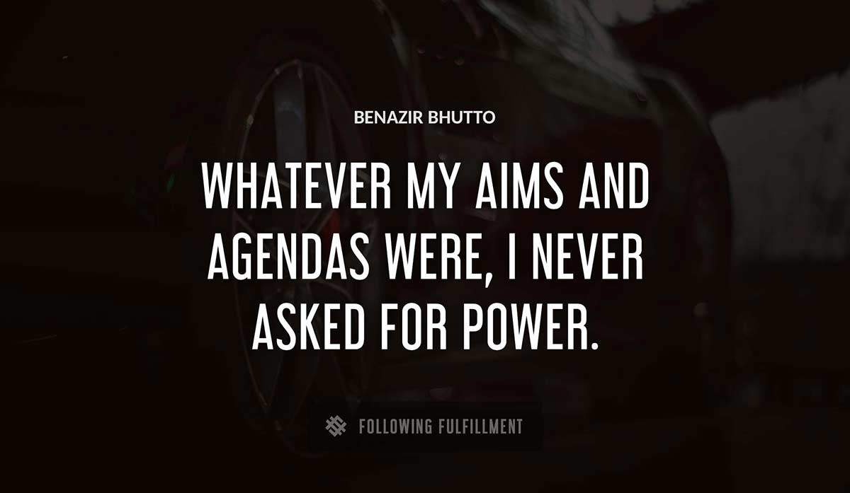 whatever my aims and agendas were i never asked for power Benazir Bhutto quote
