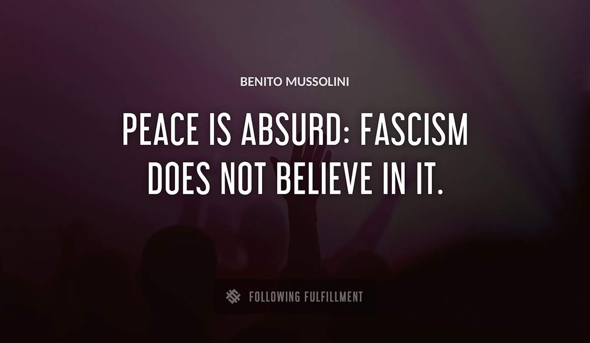 peace is absurd fascism does not believe in it Benito Mussolini quote