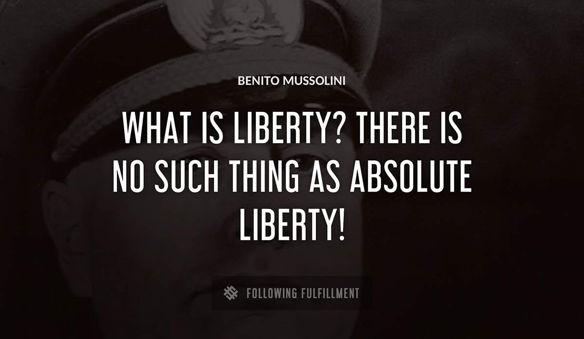what is liberty there is no such thing as absolute liberty Benito Mussolini quote