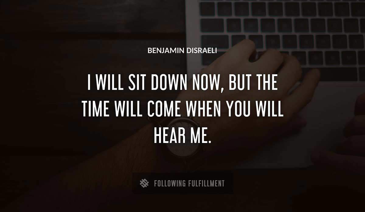 i will sit down now but the time will come when you will hear me Benjamin Disraeli quote