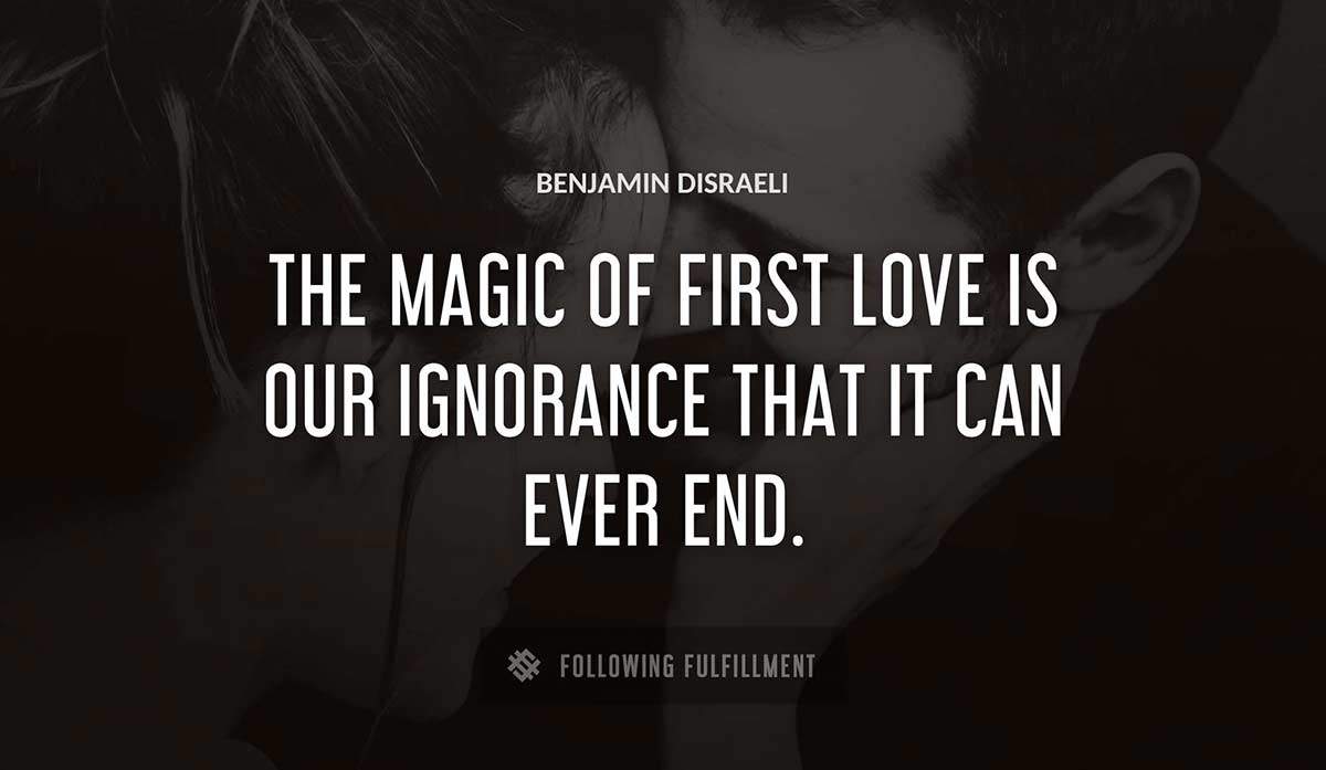 the magic of first love is our ignorance that it can ever end Benjamin Disraeli quote