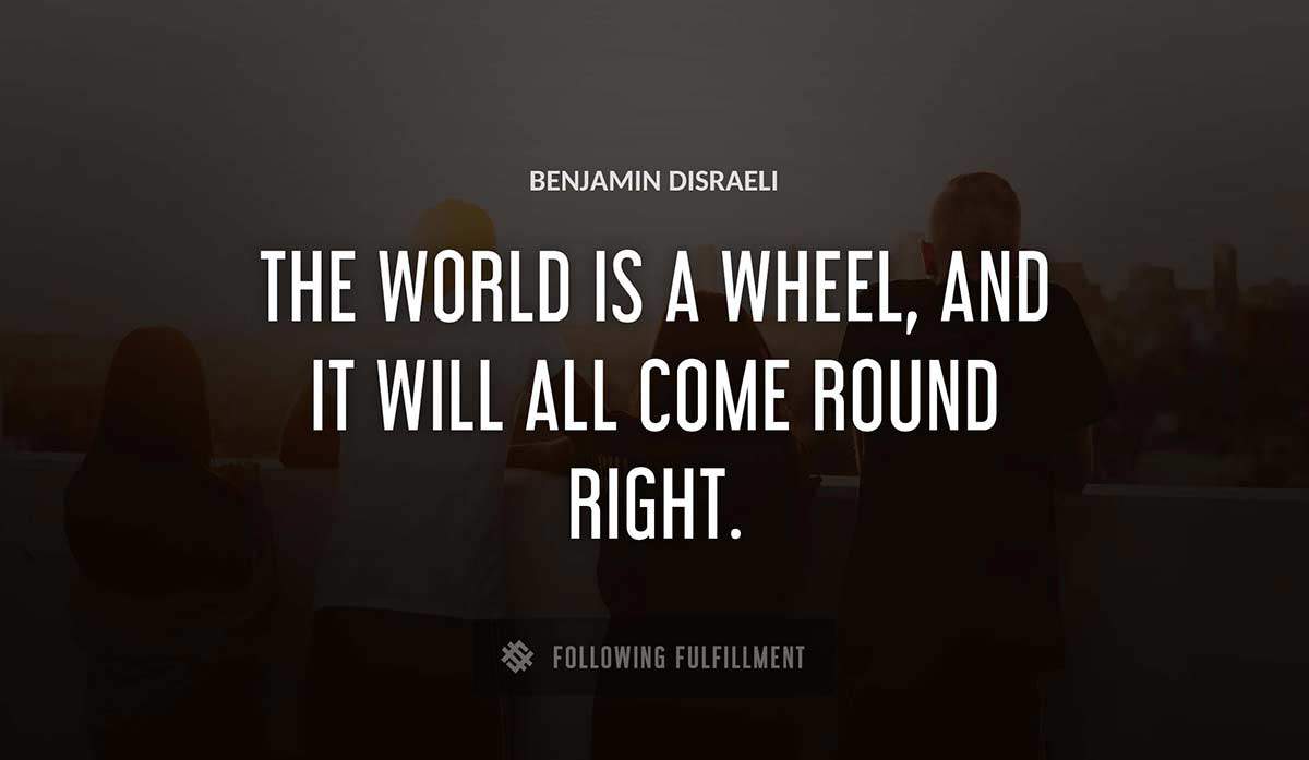 the world is a wheel and it will all come round right Benjamin Disraeli quote
