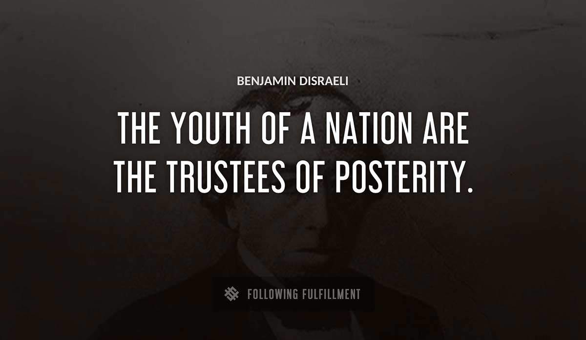 the youth of a nation are the trustees of posterity Benjamin Disraeli quote