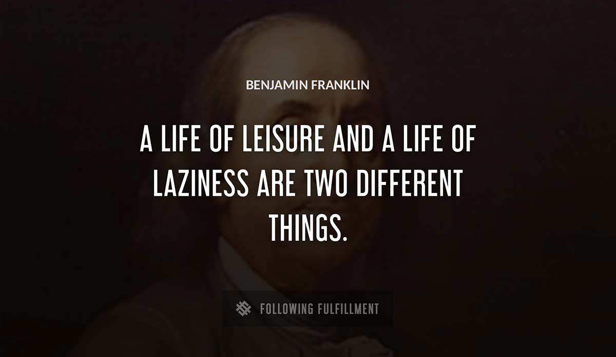 a life of leisure and a life of laziness are two different things Benjamin Franklin quote