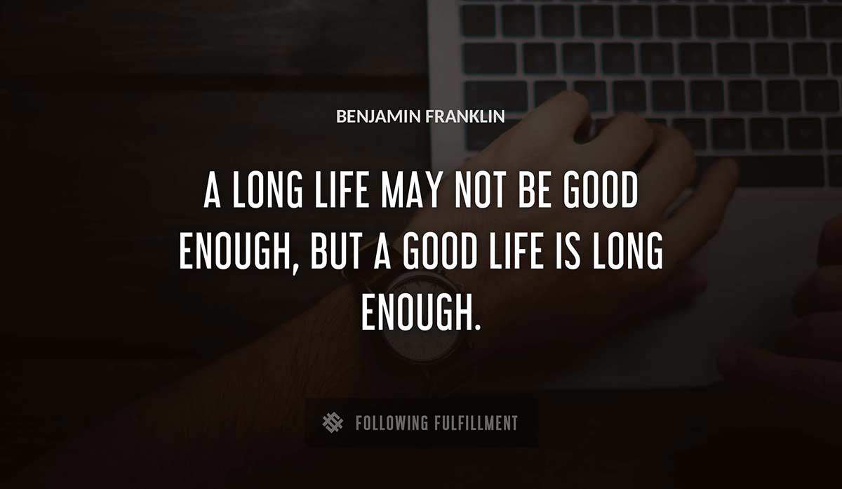 a long life may not be good enough but a good life is long enough Benjamin Franklin quote