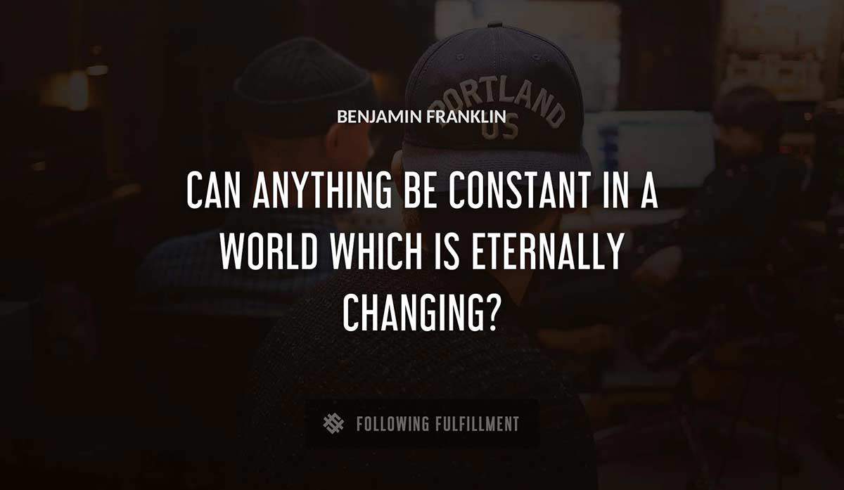 can anything be constant in a world which is eternally changing Benjamin Franklin quote