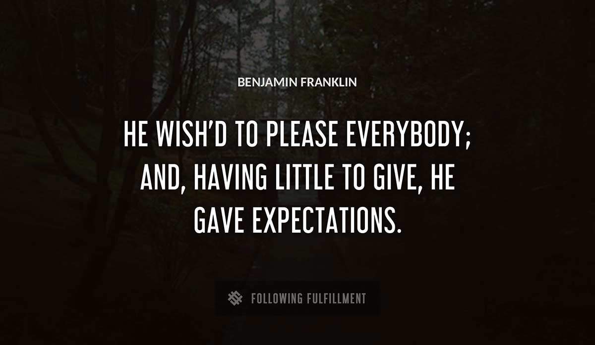 he wish d to please everybody and having little to give he gave expectations Benjamin Franklin quote