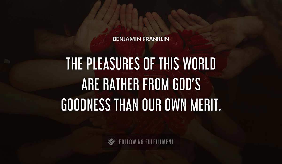 the pleasures of this world are rather from god s goodness than our own merit Benjamin Franklin quote