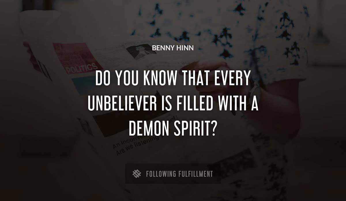 do you know that every unbeliever is filled with a demon spirit Benny Hinn quote