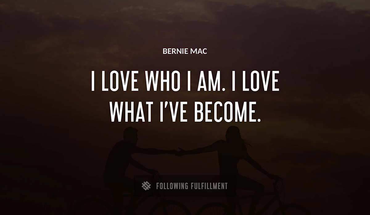 i love who i am i love what i ve become Bernie Mac quote