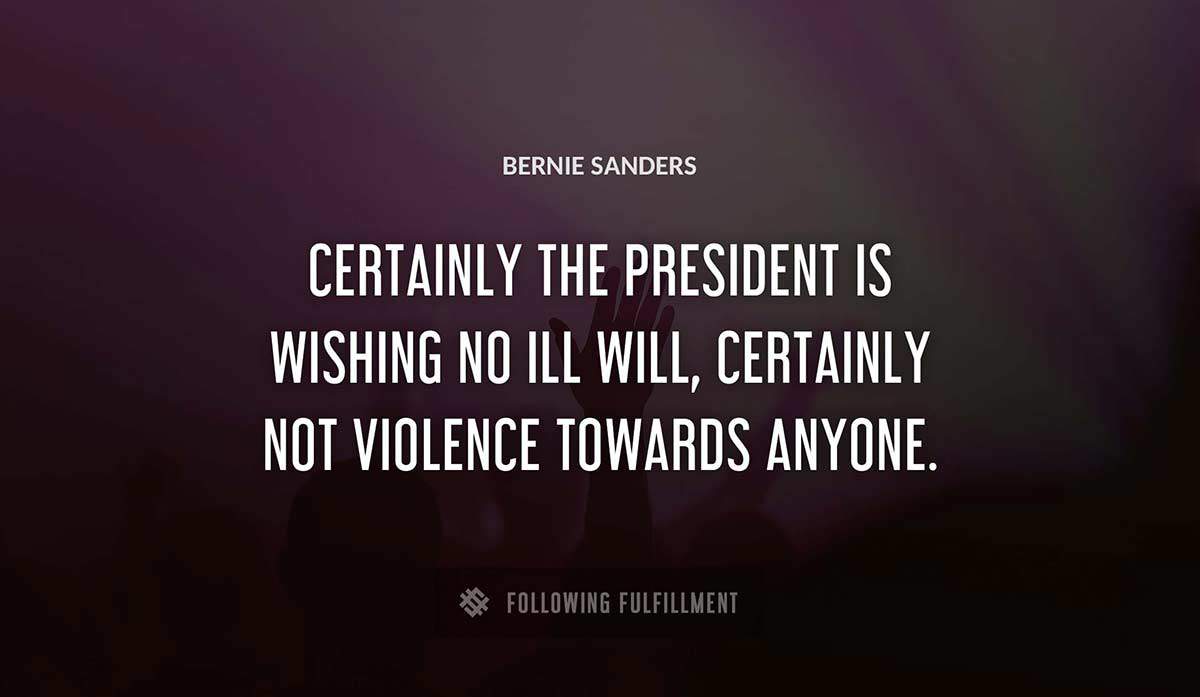 certainly the president is wishing no ill will certainly not violence towards anyone Bernie Sanders quote
